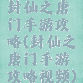 封仙之唐门手游攻略(封仙之唐门手游攻略视频)