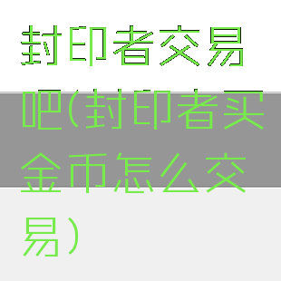 封印者交易吧(封印者买金币怎么交易)