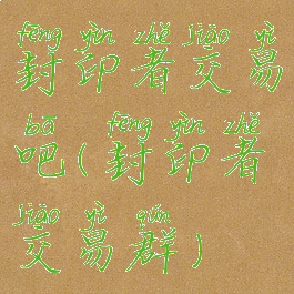 封印者交易吧(封印者交易群)