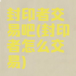 封印者交易吧(封印者怎么交易)