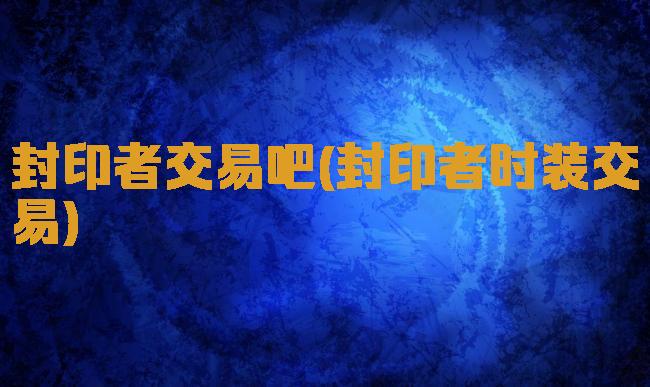 封印者交易吧(封印者时装交易)