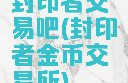 封印者交易吧(封印者金币交易所)