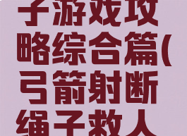 射箭割绳子游戏攻略综合篇(弓箭射断绳子救人的游戏)