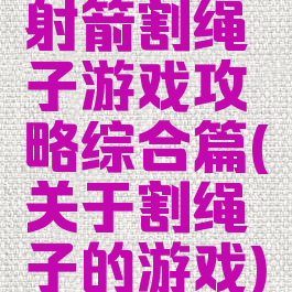 射箭割绳子游戏攻略综合篇(关于割绳子的游戏)
