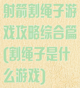 射箭割绳子游戏攻略综合篇(割绳子是什么游戏)