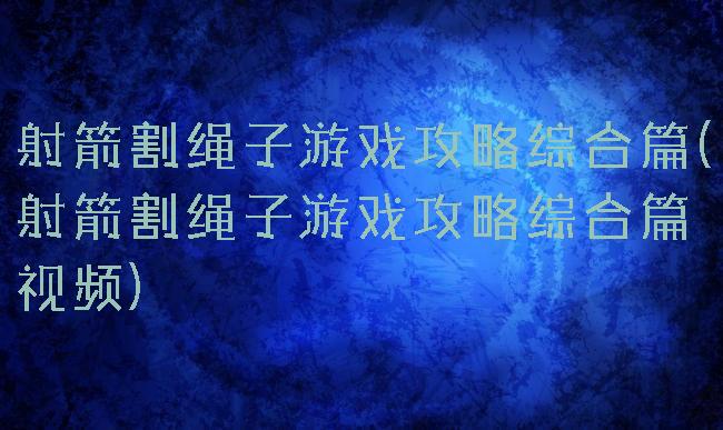射箭割绳子游戏攻略综合篇(射箭割绳子游戏攻略综合篇视频)