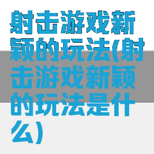 射击游戏新颖的玩法(射击游戏新颖的玩法是什么)