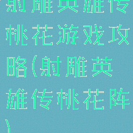 射雕英雄传桃花游戏攻略(射雕英雄传桃花阵)