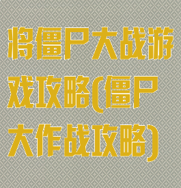 将僵尸大战游戏攻略(僵尸大作战攻略)