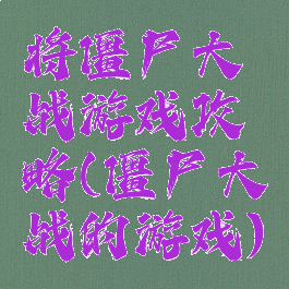 将僵尸大战游戏攻略(僵尸大战的游戏)