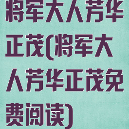 将军大人芳华正茂(将军大人芳华正茂免费阅读)