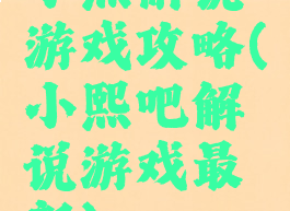 小熙解说游戏攻略(小熙吧解说游戏最新)