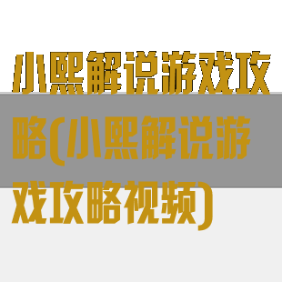 小熙解说游戏攻略(小熙解说游戏攻略视频)