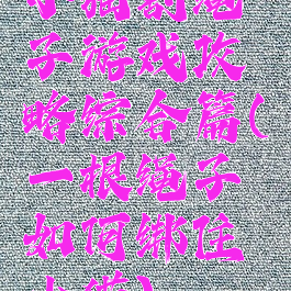 小猫割绳子游戏攻略综合篇(一根绳子如何绑住小猫)