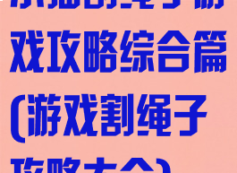 小猫割绳子游戏攻略综合篇(游戏割绳子攻略大全)