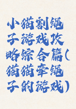 小猫割绳子游戏攻略综合篇(猫猫牵绳子的游戏)