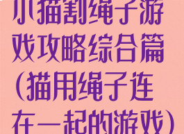 小猫割绳子游戏攻略综合篇(猫用绳子连在一起的游戏)