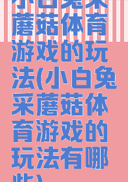 小白兔采蘑菇体育游戏的玩法(小白兔采蘑菇体育游戏的玩法有哪些)