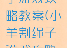 小羊割绳子游戏攻略教案(小羊割绳子游戏攻略教案大全)