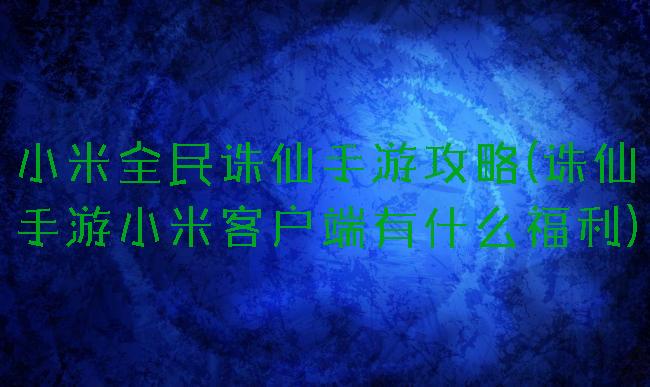 小米全民诛仙手游攻略(诛仙手游小米客户端有什么福利)