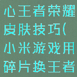 小米游戏中心王者荣耀皮肤技巧(小米游戏用碎片换王者皮肤)