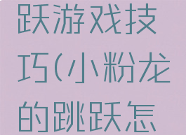 小粉龙跳跃游戏技巧(小粉龙的跳跃怎么玩)