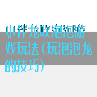 小伴龙吹泡泡游戏玩法(玩泡泡龙的技巧)