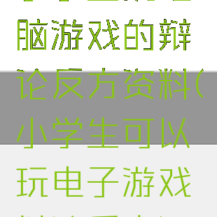 小学生玩电脑游戏的辩论反方资料(小学生可以玩电子游戏辩论反方)