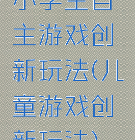 小学生自主游戏创新玩法(儿童游戏创新玩法)