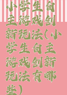 小学生自主游戏创新玩法(小学生自主游戏创新玩法有哪些)