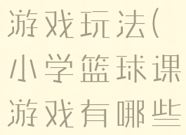 小学篮球的游戏玩法(小学篮球课游戏有哪些)