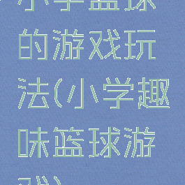 小学篮球的游戏玩法(小学趣味篮球游戏)