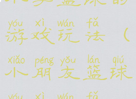 小学篮球的游戏玩法(小朋友篮球游戏玩法)