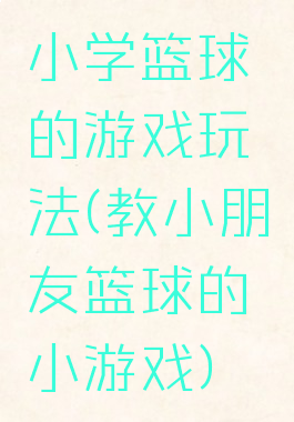 小学篮球的游戏玩法(教小朋友篮球的小游戏)