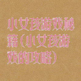 小女孩游戏秘籍(小女孩游戏的攻略)