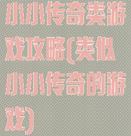 小小传奇类游戏攻略(类似小小传奇的游戏)