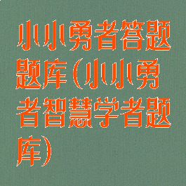 小小勇者答题题库(小小勇者智慧学者题库)