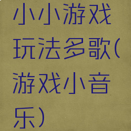小小游戏玩法多歌(游戏小音乐)