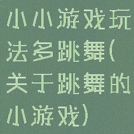 小小游戏玩法多跳舞(关于跳舞的小游戏)