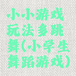 小小游戏玩法多跳舞(小学生舞蹈游戏)