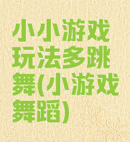 小小游戏玩法多跳舞(小游戏舞蹈)