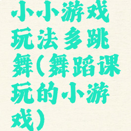 小小游戏玩法多跳舞(舞蹈课玩的小游戏)