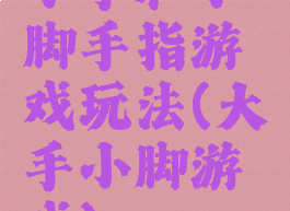 小手和小脚手指游戏玩法(大手小脚游戏)