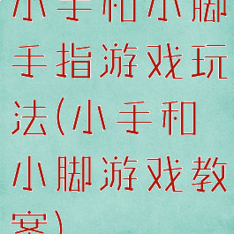 小手和小脚手指游戏玩法(小手和小脚游戏教案)