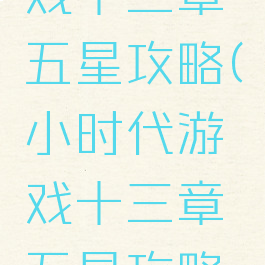 小时代游戏十三章五星攻略(小时代游戏十三章五星攻略图文)