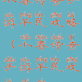 小春传奇手游平民攻略(小春传奇手游平民攻略视频)