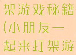 小朋友齐打架游戏秘籍(小朋友一起来打架游戏)