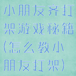 小朋友齐打架游戏秘籍(怎么教小朋友打架)