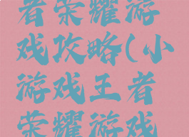 小游戏王者荣耀游戏攻略(小游戏王者荣耀游戏攻略)