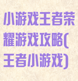小游戏王者荣耀游戏攻略(王者小游戏)